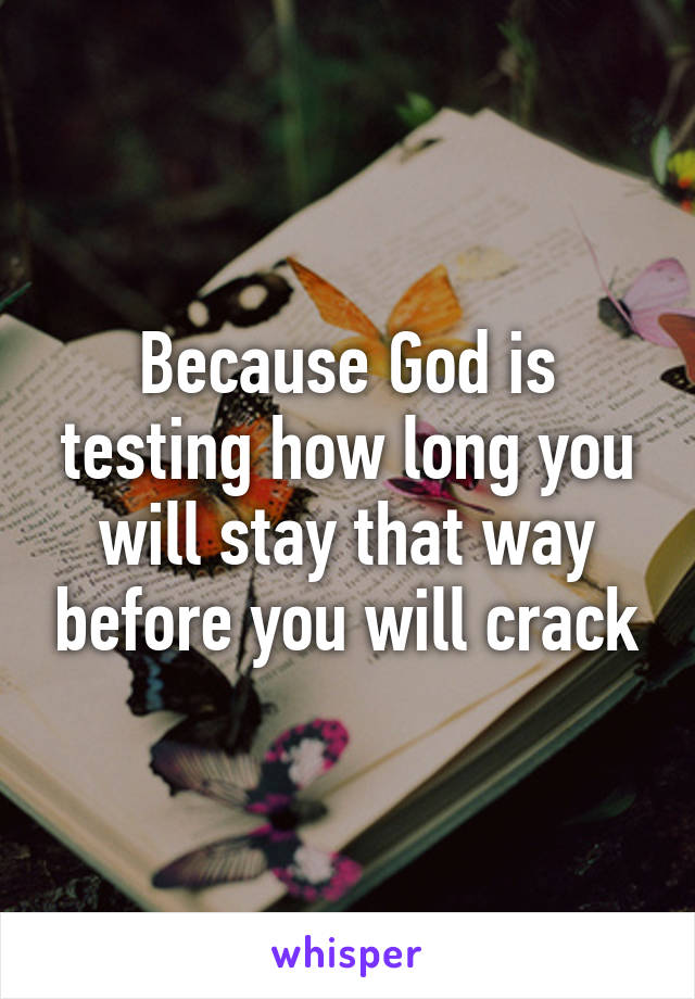Because God is testing how long you will stay that way before you will crack
