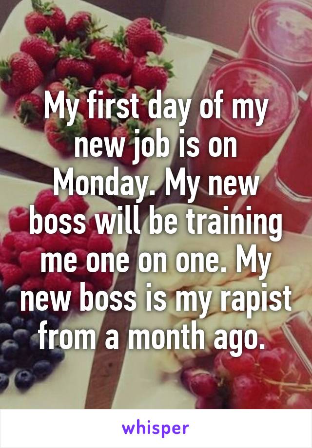 My first day of my new job is on Monday. My new boss will be training me one on one. My new boss is my rapist from a month ago. 