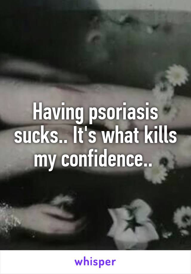 Having psoriasis sucks.. It's what kills my confidence.. 