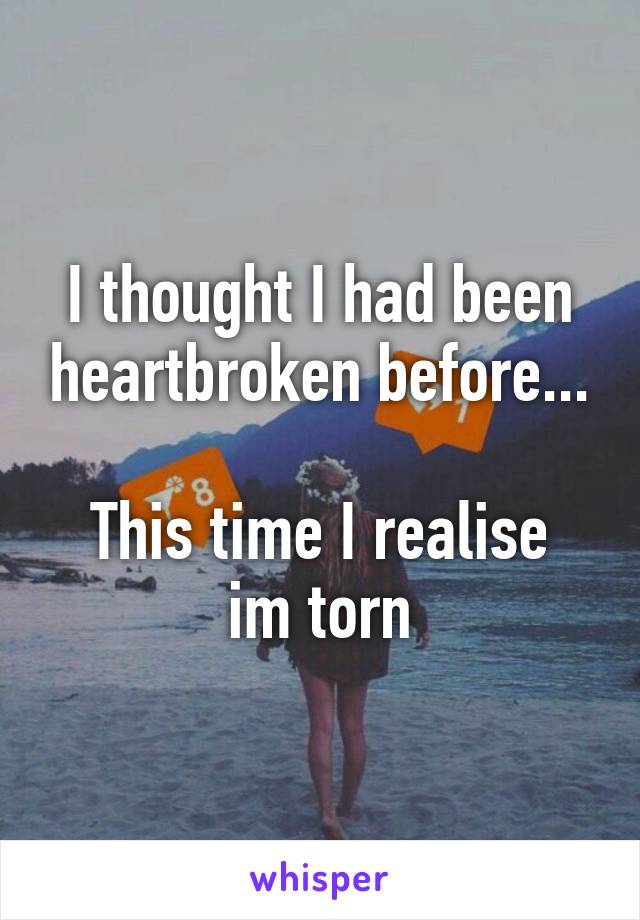 I thought I had been heartbroken before...

This time I realise im torn