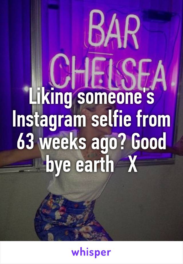 Liking someone's Instagram selfie from 63 weeks ago? Good bye earth   X