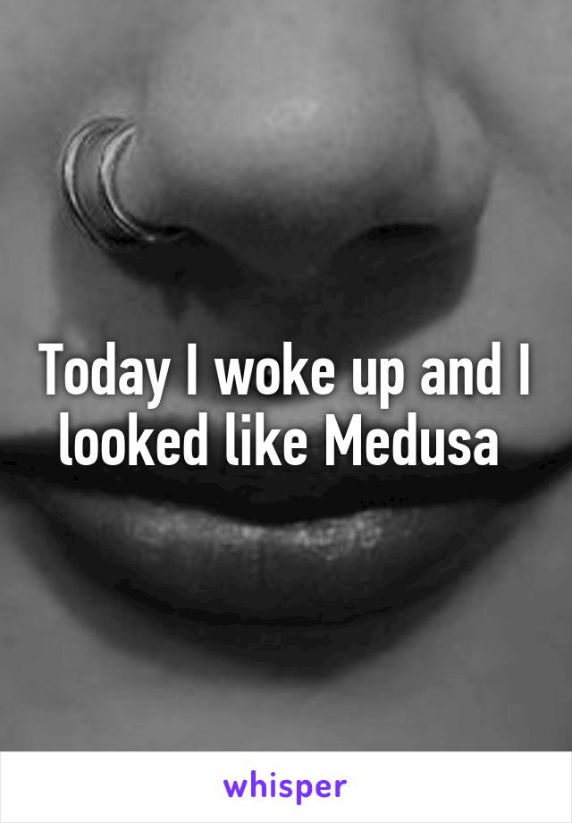 Today I woke up and I looked like Medusa 