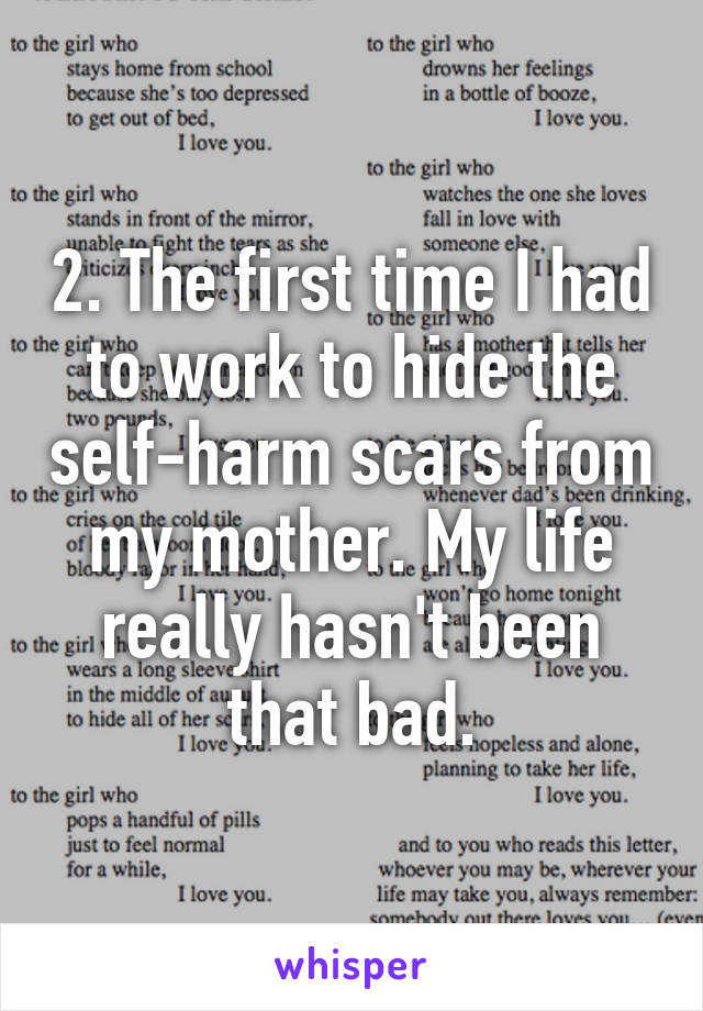 2. The first time I had to work to hide the self-harm scars from my mother. My life really hasn't been that bad.