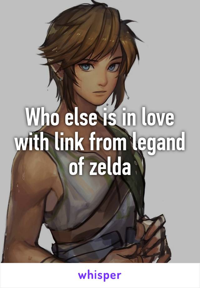 Who else is in love with link from legand of zelda