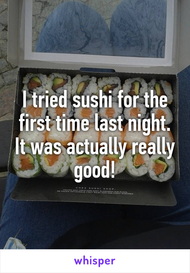I tried sushi for the first time last night. It was actually really good!