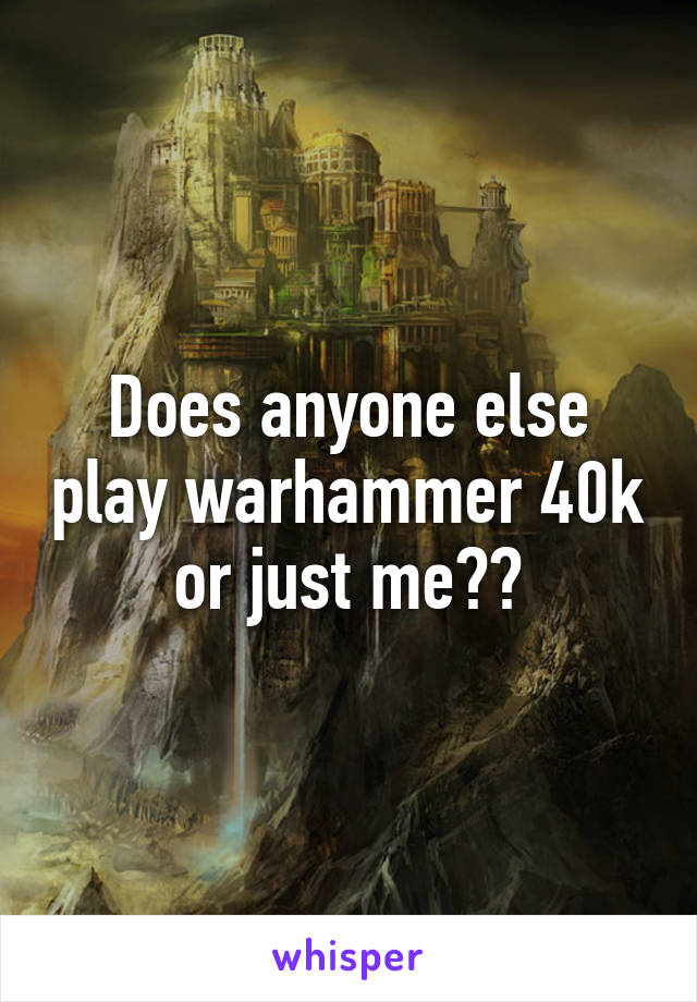 Does anyone else play warhammer 40k or just me??