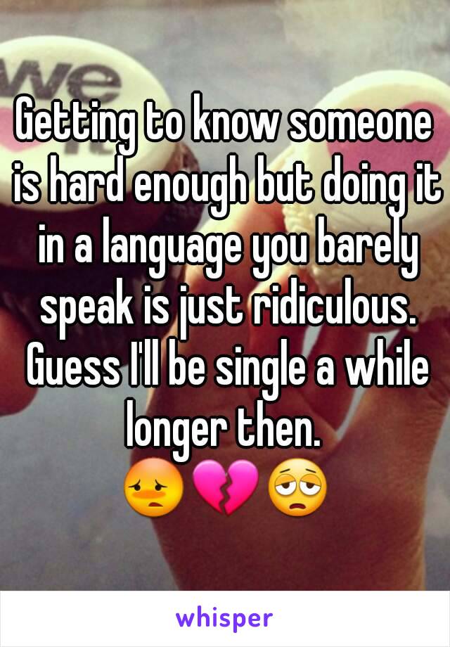 Getting to know someone is hard enough but doing it in a language you barely speak is just ridiculous. Guess I'll be single a while longer then. 
😳💔😩