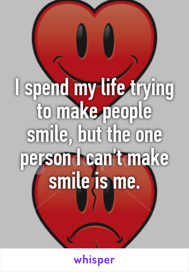 I spend my life trying to make people smile, but the one person I can't make smile is me.