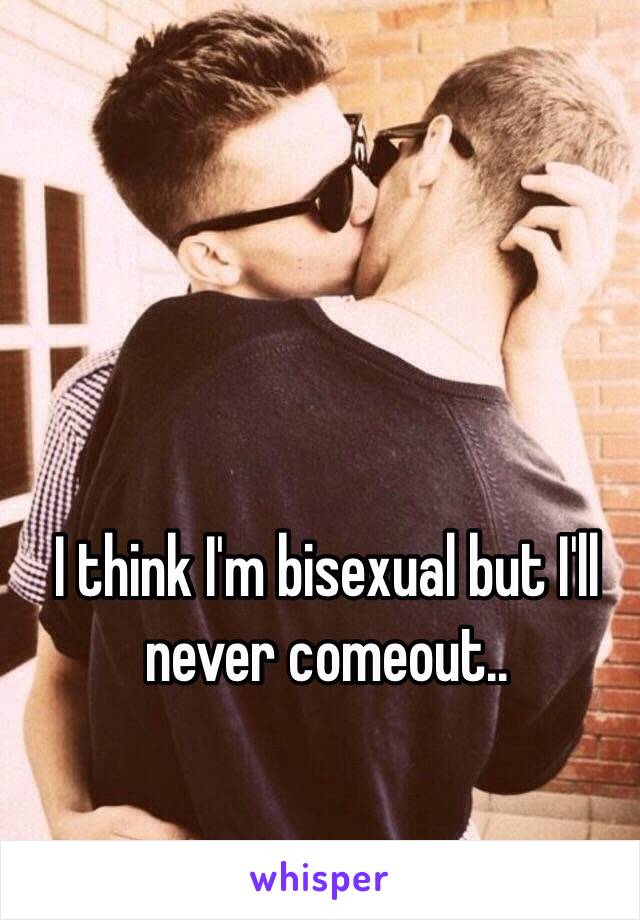 I think I'm bisexual but I'll never comeout..