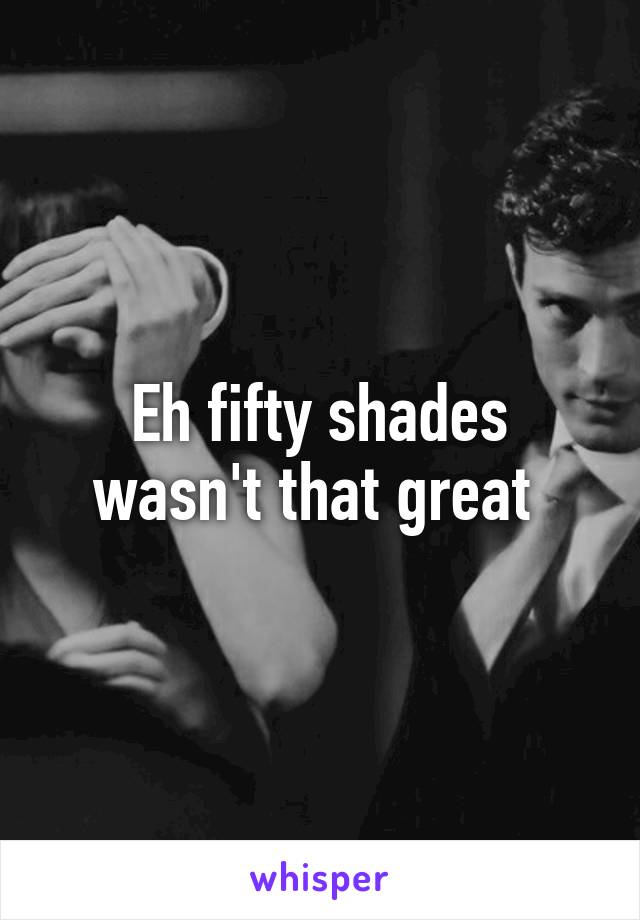 Eh fifty shades wasn't that great 