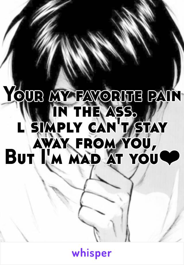 Your my favorite pain in the ass.
l simply can't stay away from you,
But I'm mad at you❤