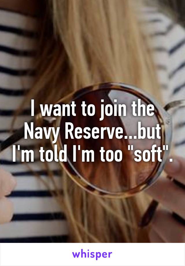I want to join the Navy Reserve...but I'm told I'm too "soft".