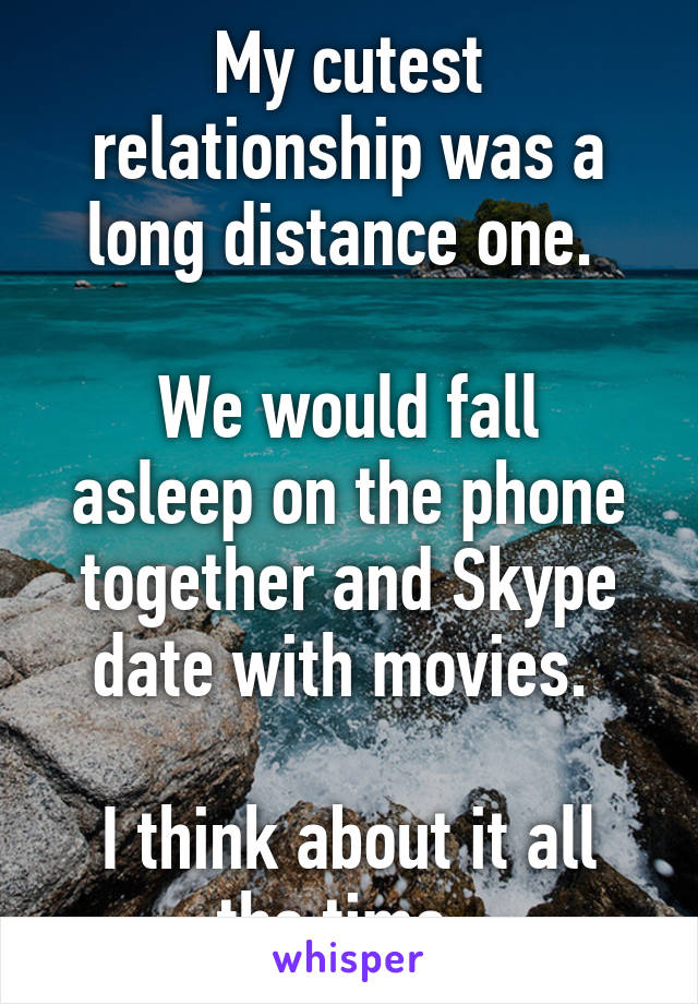 My cutest relationship was a long distance one. 

We would fall asleep on the phone together and Skype date with movies. 

I think about it all the time. 