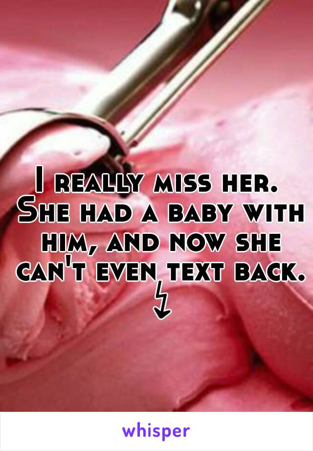 I really miss her. She had a baby with him, and now she can't even text back. ↯