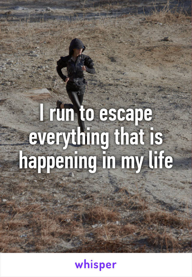 I run to escape everything that is happening in my life