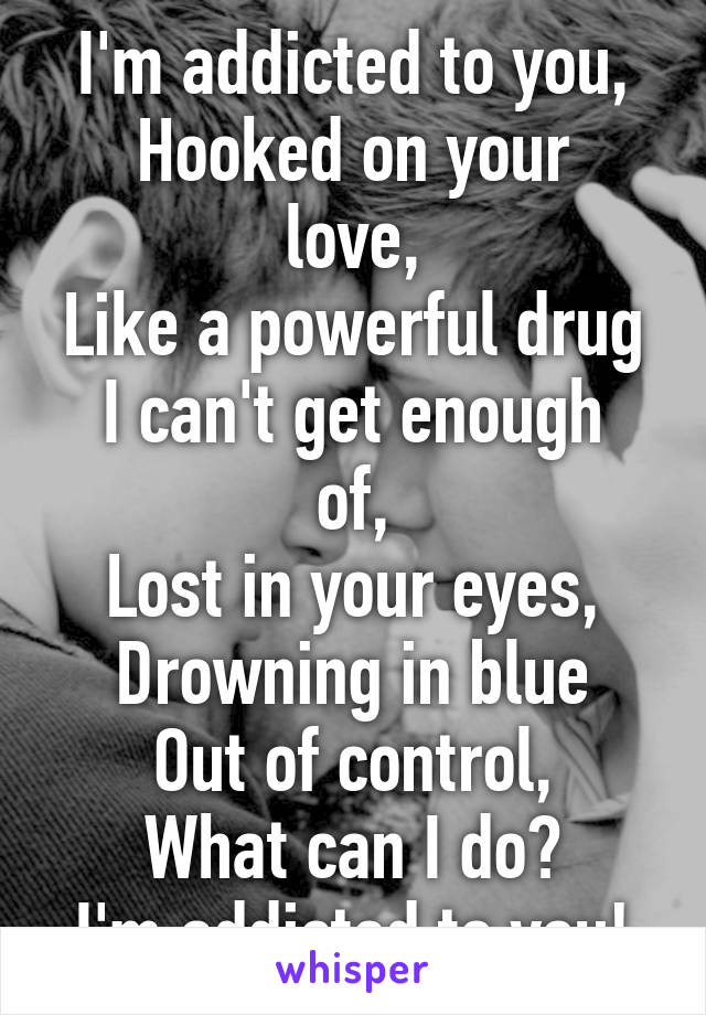 I'm addicted to you,
Hooked on your love,
Like a powerful drug
I can't get enough of,
Lost in your eyes,
Drowning in blue
Out of control,
What can I do?
I'm addicted to you!