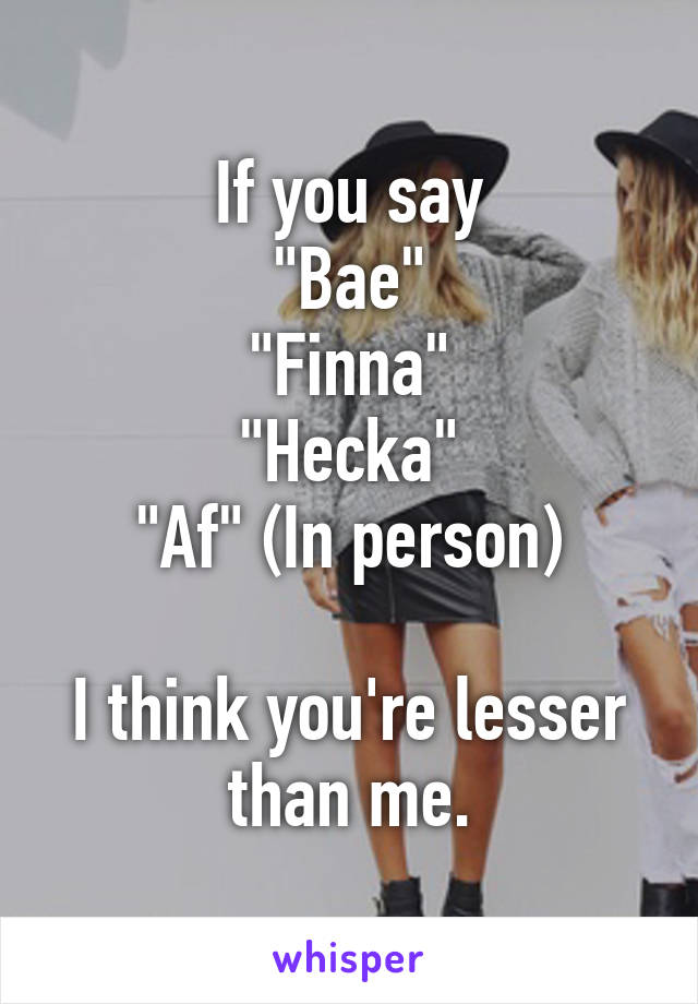 If you say
"Bae"
"Finna"
"Hecka"
"Af" (In person)

I think you're lesser than me.