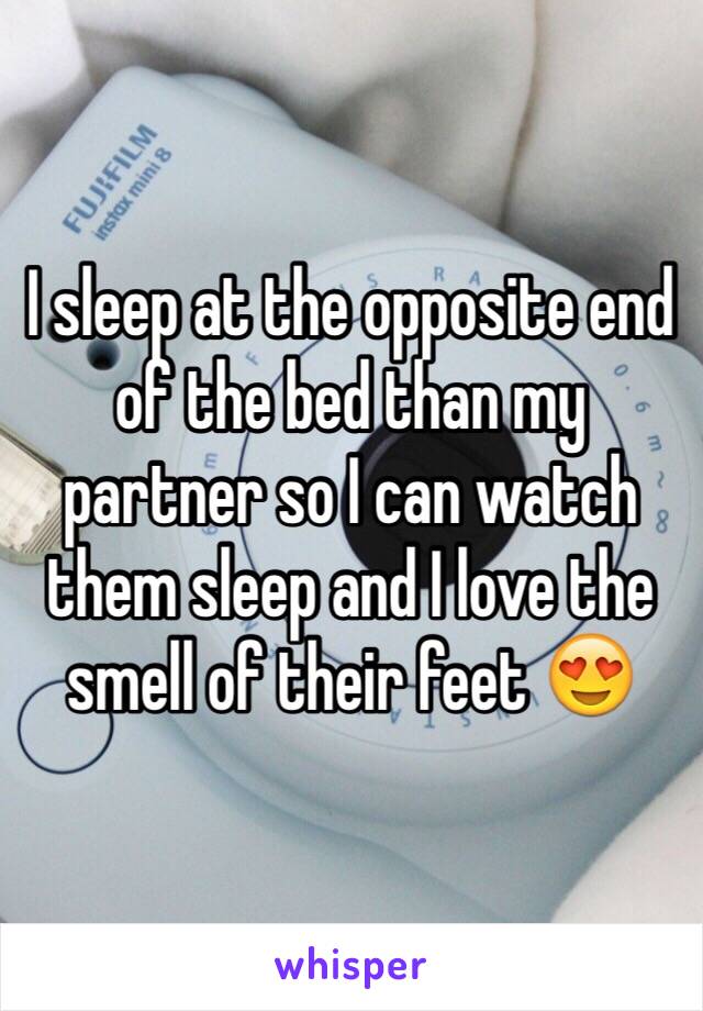 I sleep at the opposite end of the bed than my partner so I can watch them sleep and I love the smell of their feet 😍