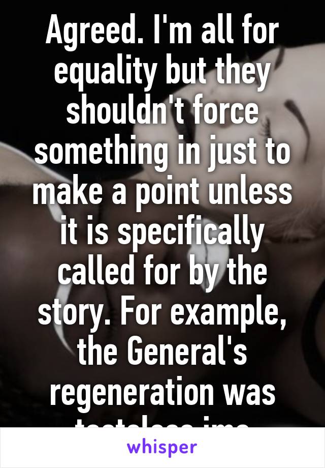 Agreed. I'm all for equality but they shouldn't force something in just to make a point unless it is specifically called for by the story. For example, the General's regeneration was tasteless imo