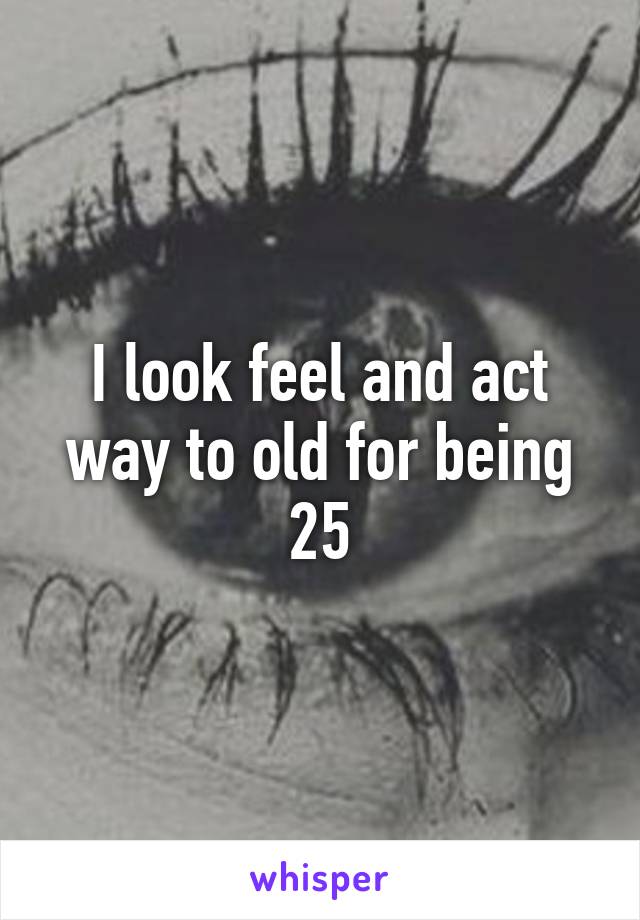 I look feel and act way to old for being 25