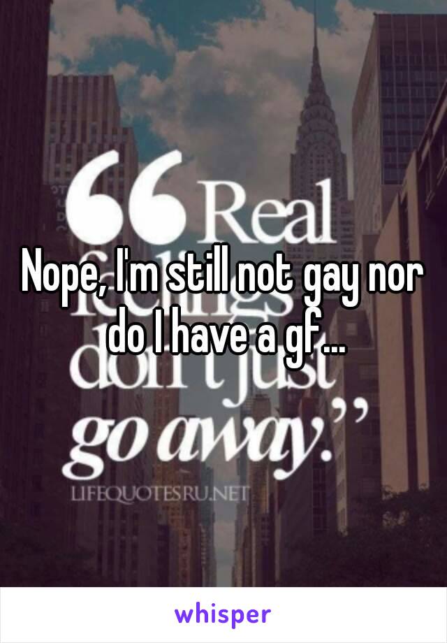 Nope, I'm still not gay nor do I have a gf...