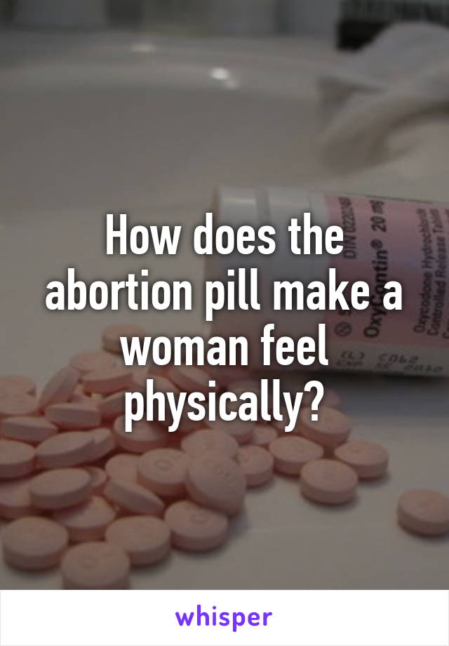 How does the abortion pill make a woman feel physically?