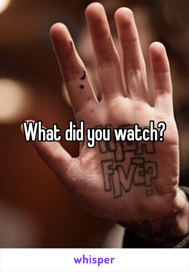 What did you watch?