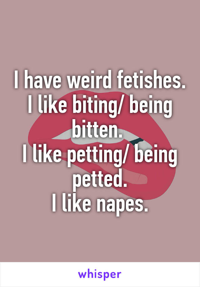 I have weird fetishes.
I like biting/ being bitten. 
I like petting/ being petted.
I like napes.