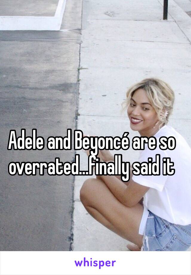 Adele and Beyoncé are so overrated...finally said it 