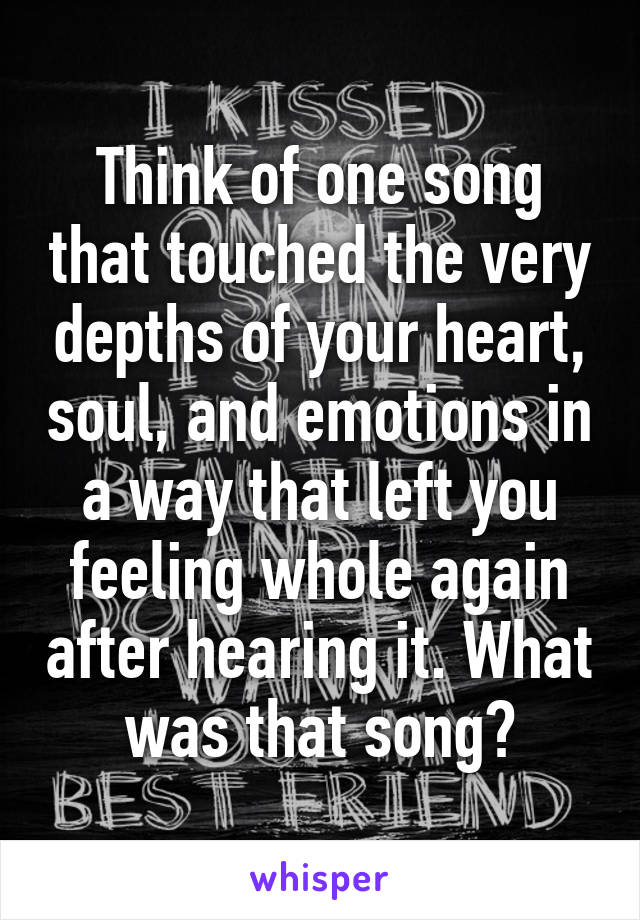 Think of one song that touched the very depths of your heart, soul, and emotions in a way that left you feeling whole again after hearing it. What was that song?