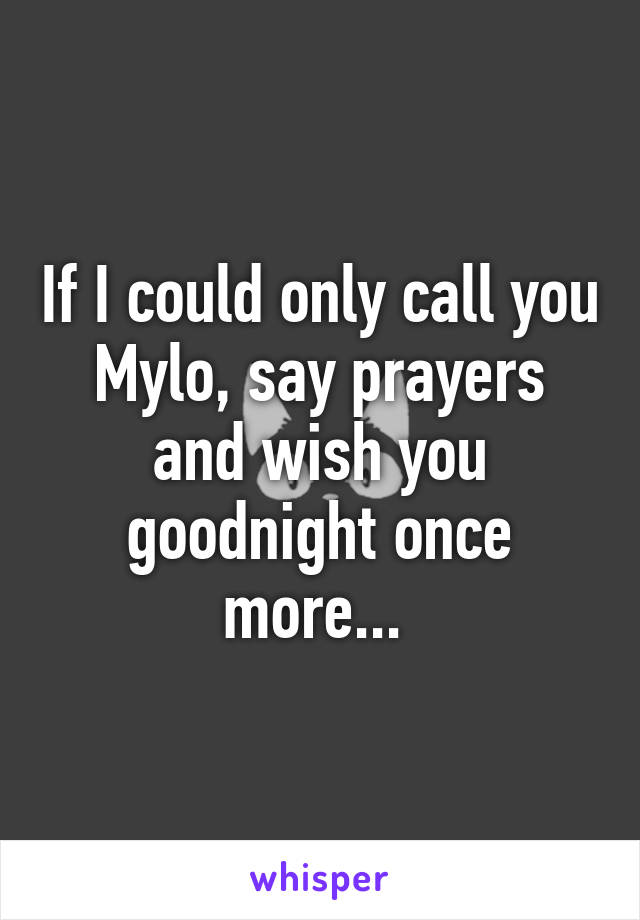 If I could only call you Mylo, say prayers and wish you goodnight once more... 