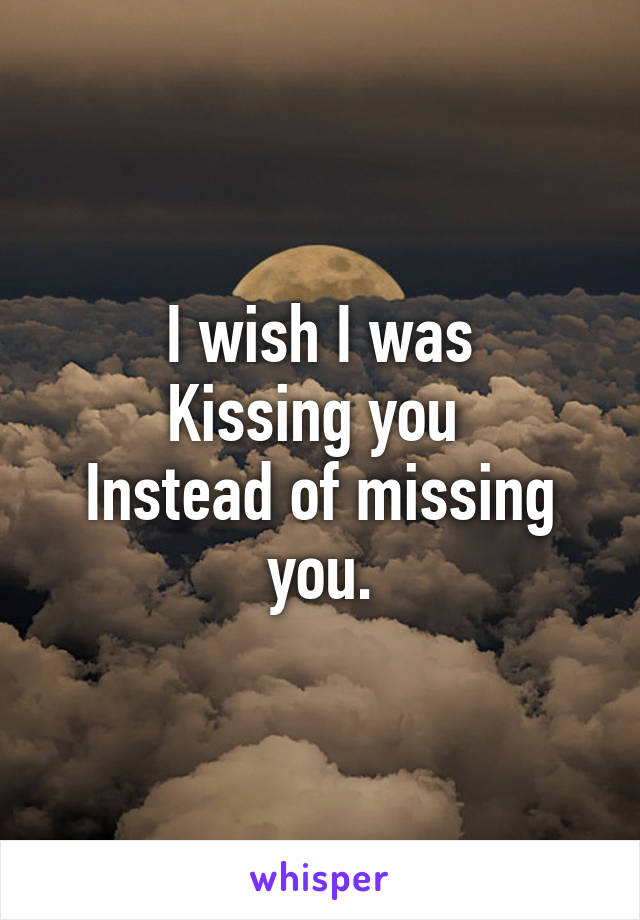 I wish I was
Kissing you 
Instead of missing you.