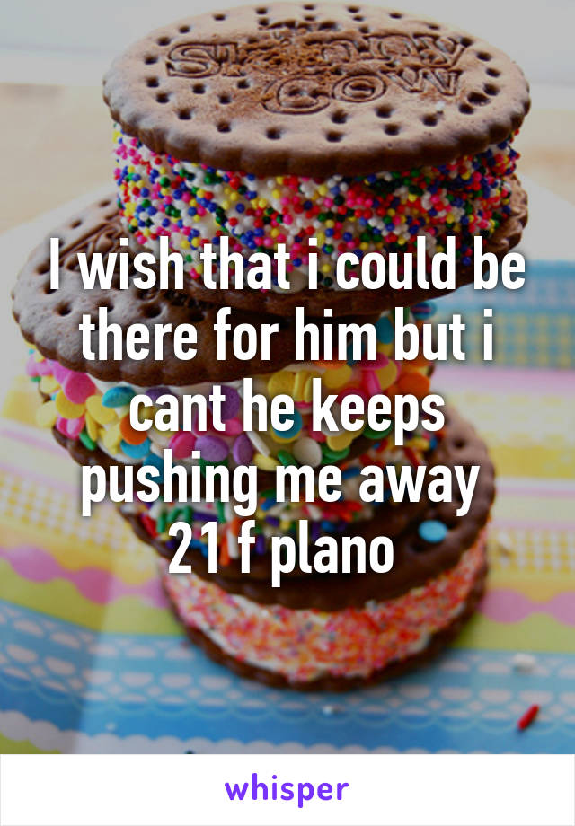I wish that i could be there for him but i cant he keeps pushing me away 
21 f plano 