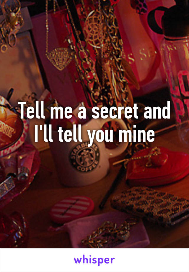 Tell me a secret and I'll tell you mine
