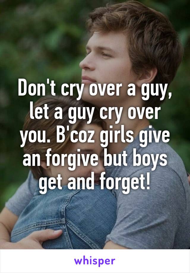 Don't cry over a guy, let a guy cry over you. B'coz girls give an forgive but boys get and forget!