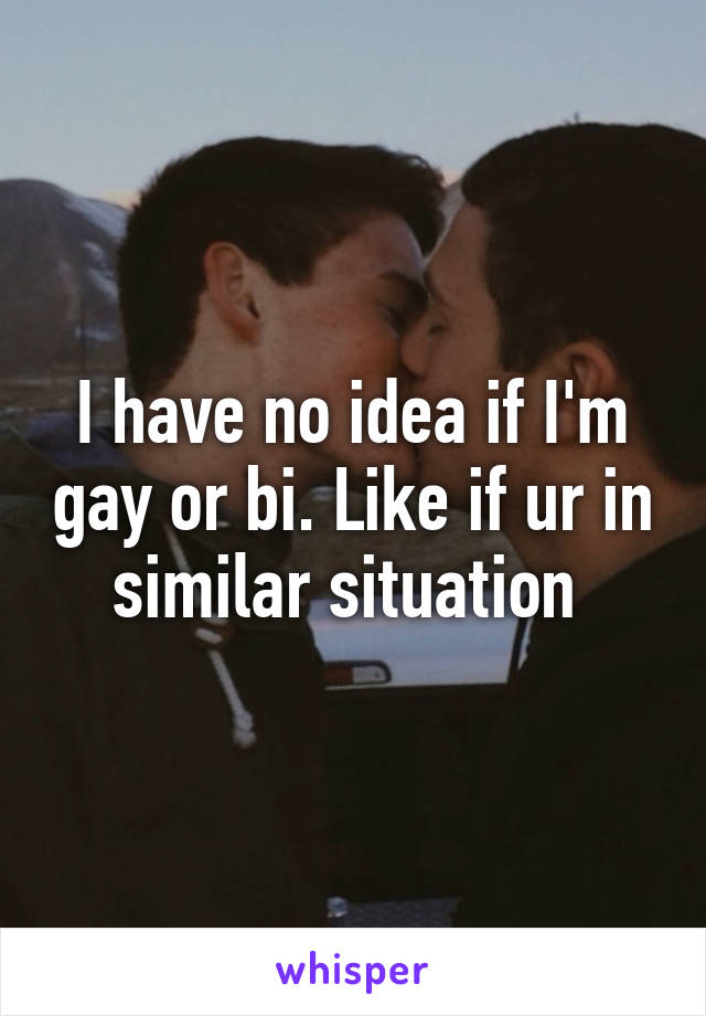 I have no idea if I'm gay or bi. Like if ur in similar situation 