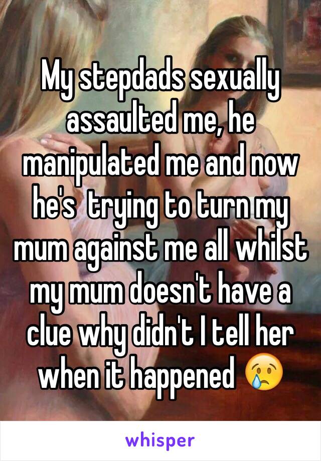 My stepdads sexually assaulted me, he manipulated me and now he's  trying to turn my mum against me all whilst my mum doesn't have a clue why didn't I tell her when it happened 😢
