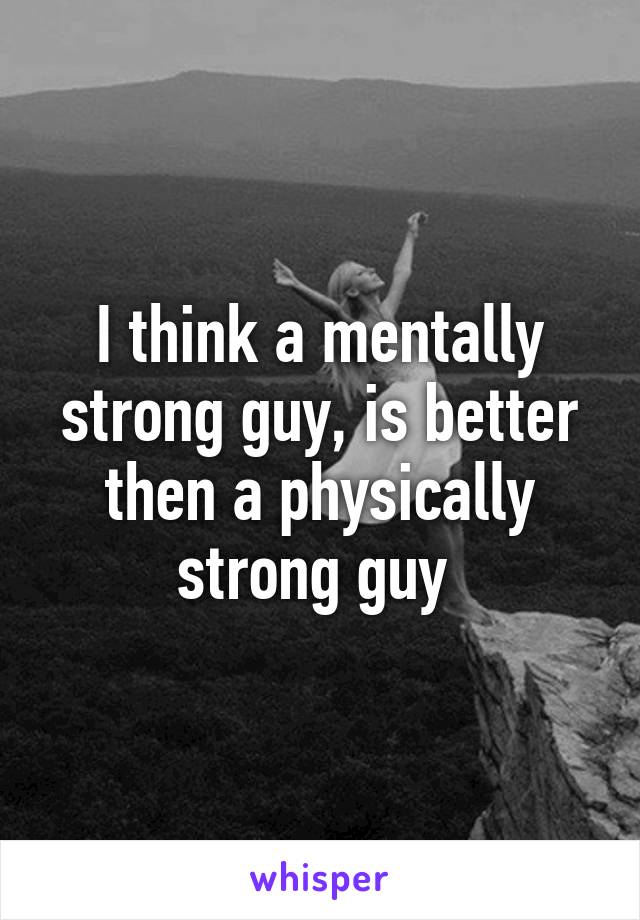 I think a mentally strong guy, is better then a physically strong guy 