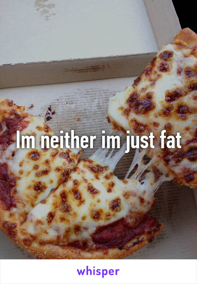 Im neither im just fat