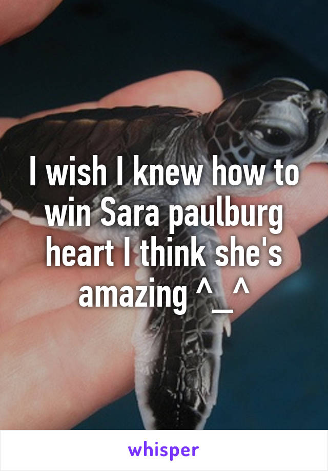 I wish I knew how to win Sara paulburg heart I think she's amazing ^_^