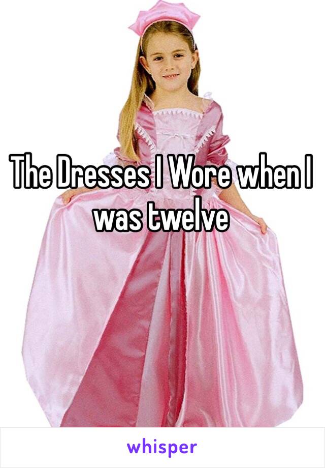 The Dresses I Wore when I was twelve 