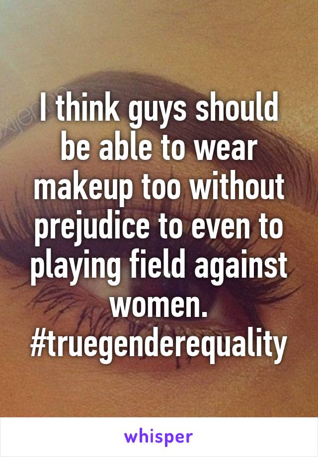 I think guys should be able to wear makeup too without prejudice to even to playing field against women. #truegenderequality