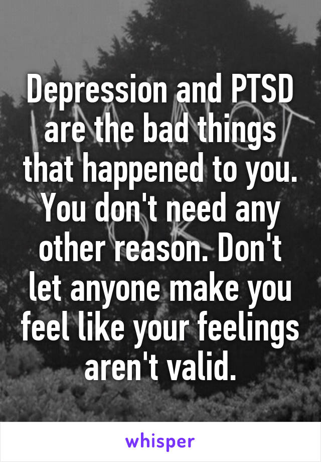Depression and PTSD are the bad things that happened to you. You don't need any other reason. Don't let anyone make you feel like your feelings aren't valid.