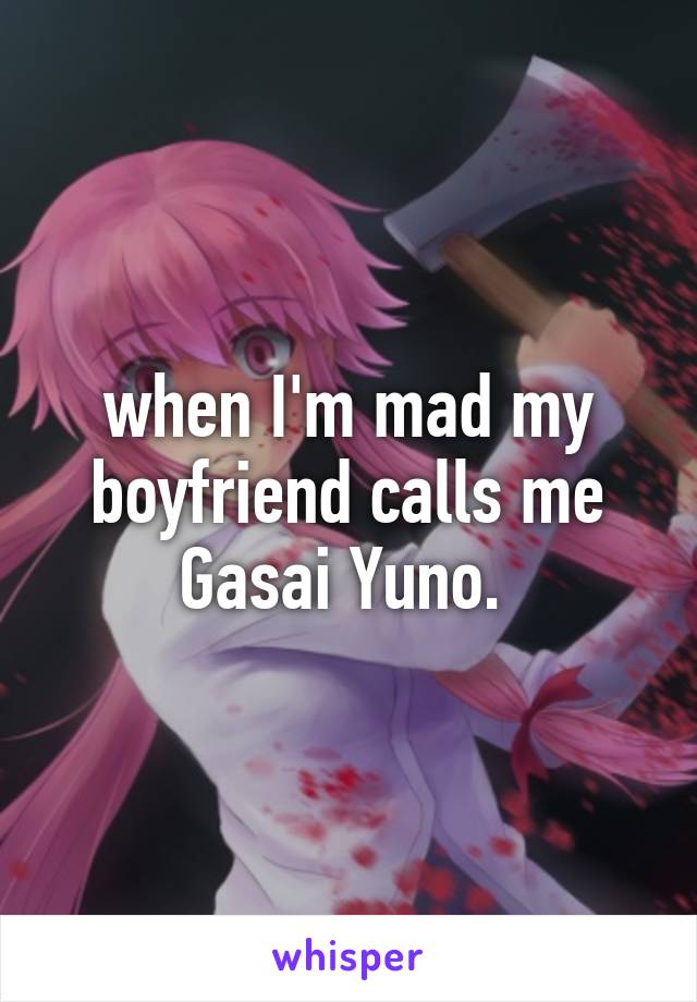 when I'm mad my boyfriend calls me Gasai Yuno. 