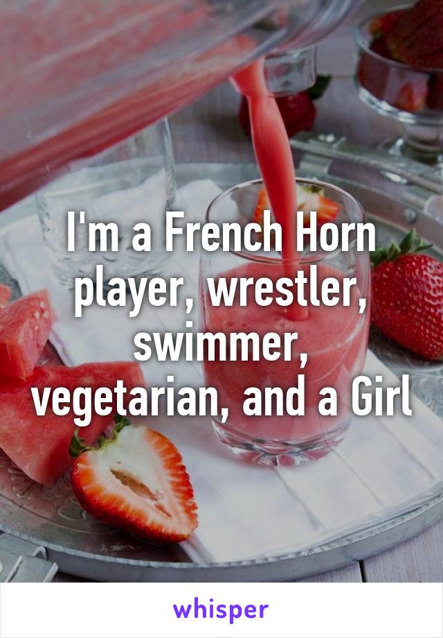 I'm a French Horn player, wrestler, swimmer, vegetarian, and a Girl