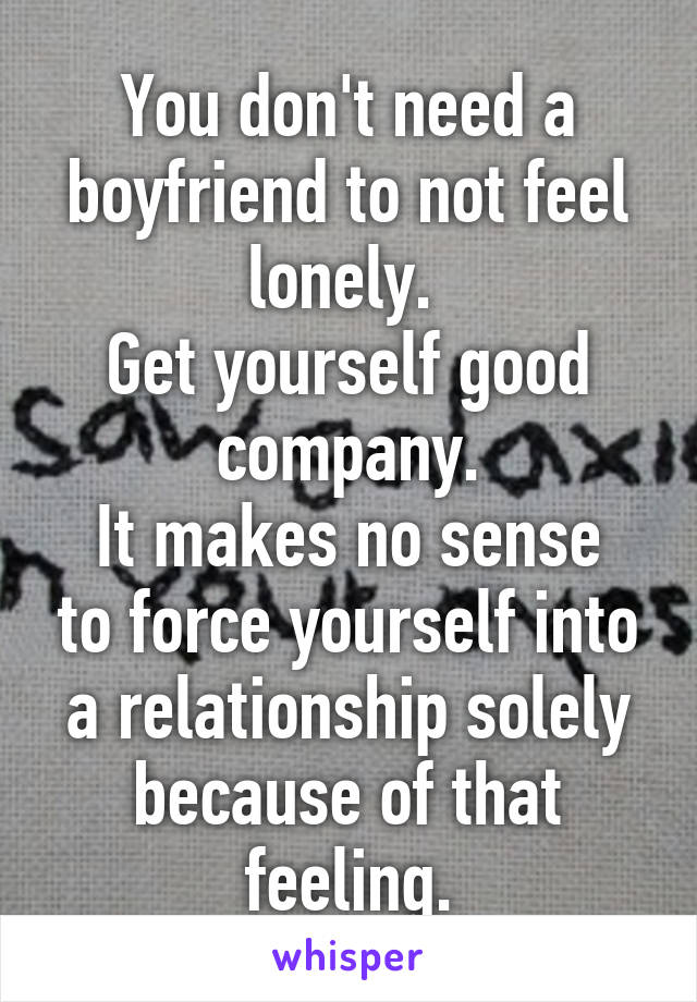 You don't need a boyfriend to not feel lonely. 
Get yourself good company.
It makes no sense to force yourself into a relationship solely because of that feeling.