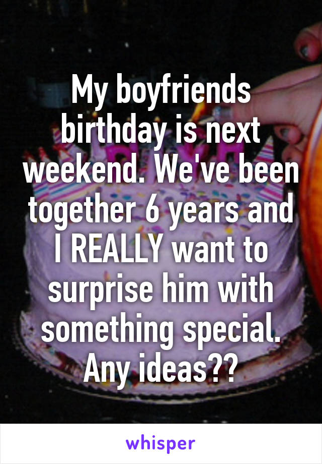 My boyfriends birthday is next weekend. We've been together 6 years and I REALLY want to surprise him with something special. Any ideas??