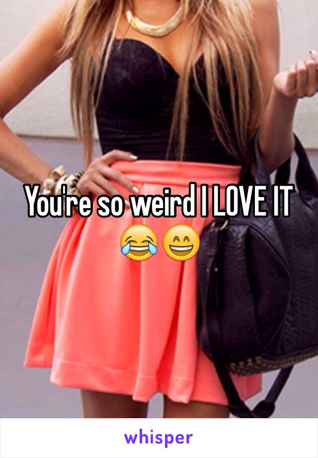 You're so weird I LOVE IT 😂😄