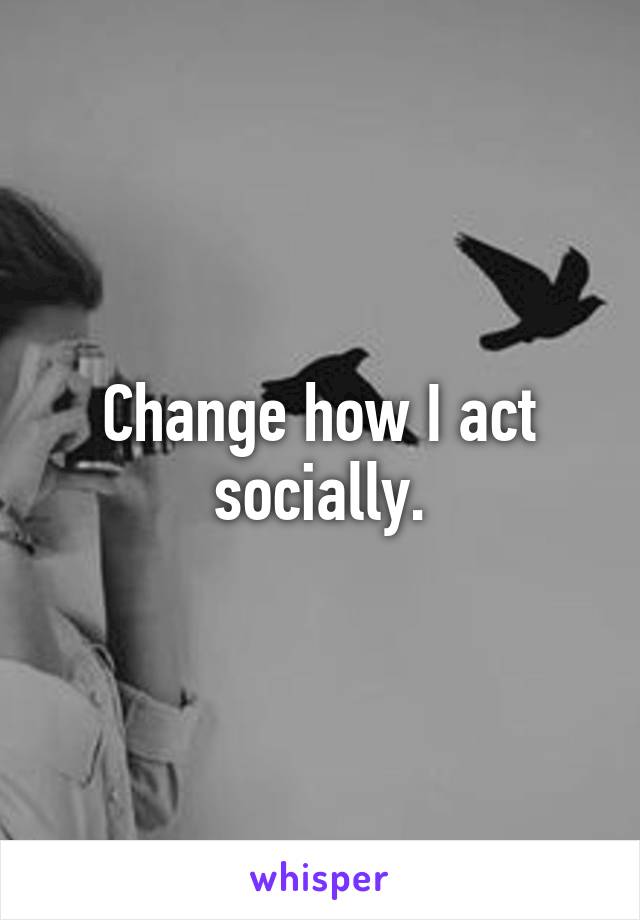 Change how I act socially.