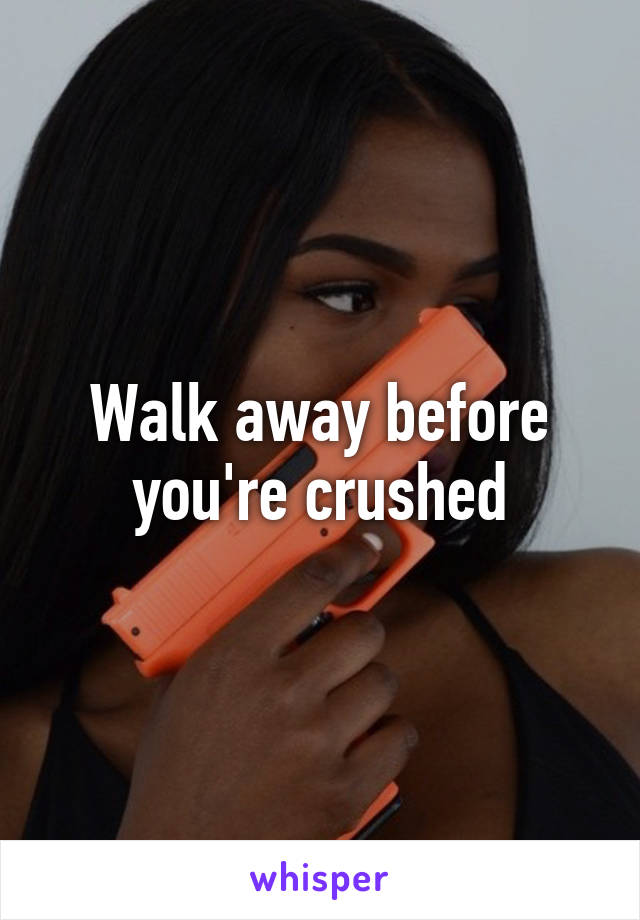 Walk away before you're crushed